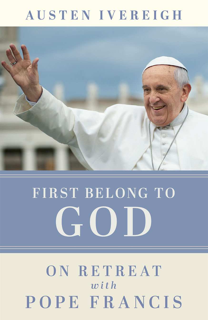 Austen Ivereigh, First Belong to God: On Retreat with Pope Francis